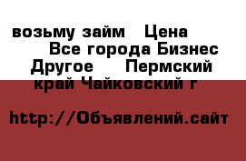 возьму займ › Цена ­ 200 000 - Все города Бизнес » Другое   . Пермский край,Чайковский г.